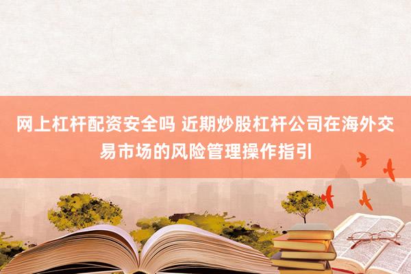 网上杠杆配资安全吗 近期炒股杠杆公司在海外交易市场的风险管理操作指引