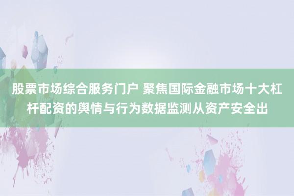 股票市场综合服务门户 聚焦国际金融市场十大杠杆配资的舆情与行为数据监测从资产安全出