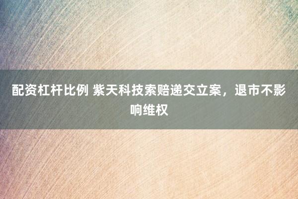 配资杠杆比例 紫天科技索赔递交立案，退市不影响维权