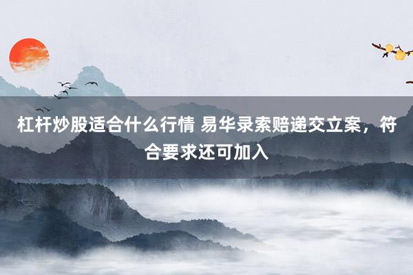 杠杆炒股适合什么行情 易华录索赔递交立案，符合要求还可加入