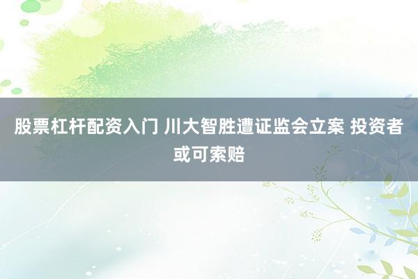 股票杠杆配资入门 川大智胜遭证监会立案 投资者或可索赔