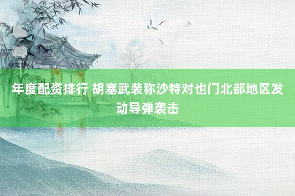 年度配资排行 胡塞武装称沙特对也门北部地区发动导弹袭击
