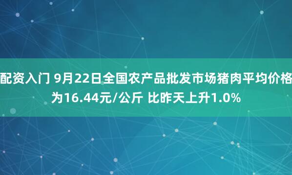 配资入门 9月22日全国农产品批发市场猪肉平均价格为16.44元/公斤 比昨天上升1.0%
