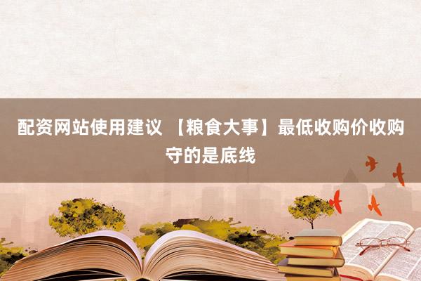 配资网站使用建议 【粮食大事】最低收购价收购守的是底线