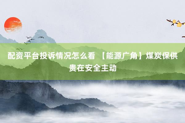 配资平台投诉情况怎么看 【能源广角】煤炭保供贵在安全主动