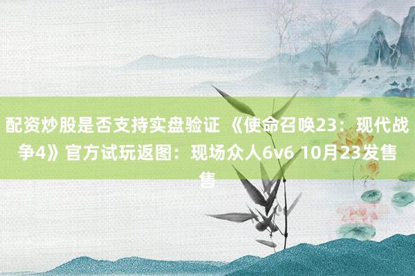 配资炒股是否支持实盘验证 《使命召唤23：现代战争4》官方试玩返图：现场众人6v6 10月23发售