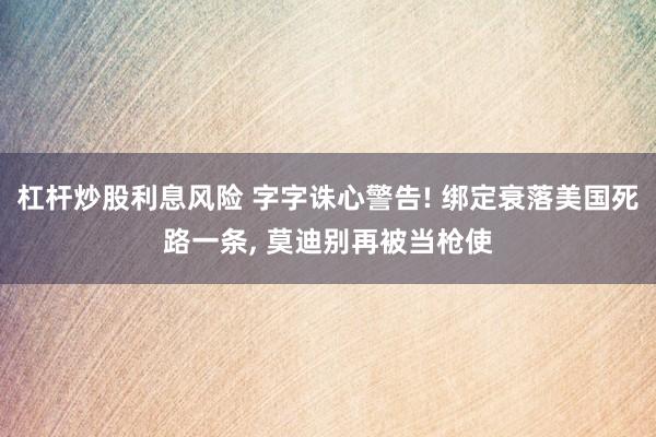 杠杆炒股利息风险 字字诛心警告! 绑定衰落美国死路一条, 莫迪别再被当枪使