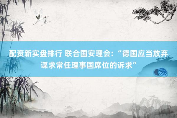 配资新实盘排行 联合国安理会: “德国应当放弃谋求常任理事国席位的诉求”