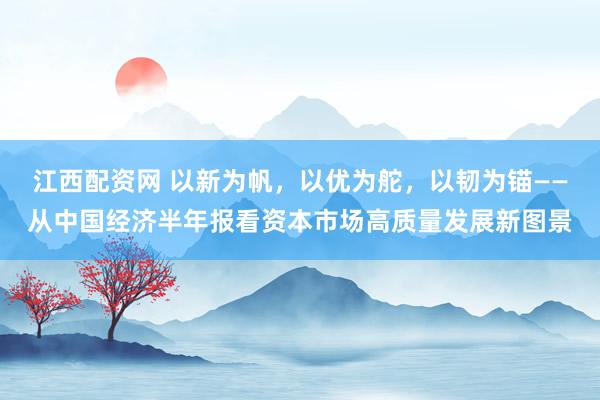 江西配资网 以新为帆，以优为舵，以韧为锚——从中国经济半年报看资本市场高质量发展新图景