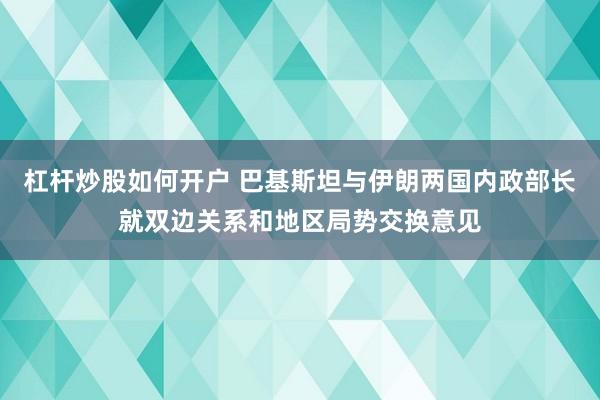 杠杆炒股如何开户 巴基斯坦与伊朗两国内政部长就双边关系和地区局势交换意见