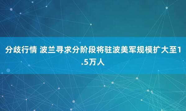 分歧行情 波兰寻求分阶段将驻波美军规模扩大至1.5万人
