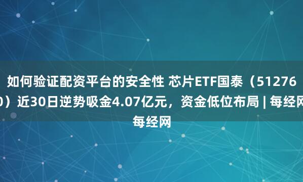 如何验证配资平台的安全性 芯片ETF国泰（512760）近30日逆势吸金4.07亿元，资金低位布局 | 每经网