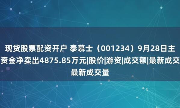 现货股票配资开户 泰慕士（001234）9月28日主力资金净卖出4875.85万元|股价|游资|成交额|最新成交量