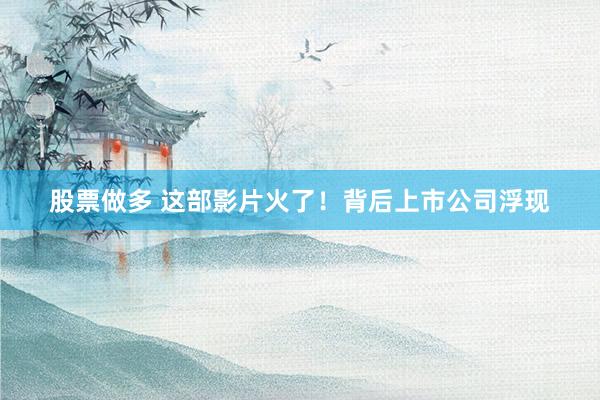 股票做多 这部影片火了！背后上市公司浮现