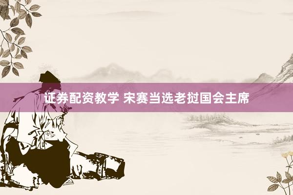 证券配资教学 宋赛当选老挝国会主席