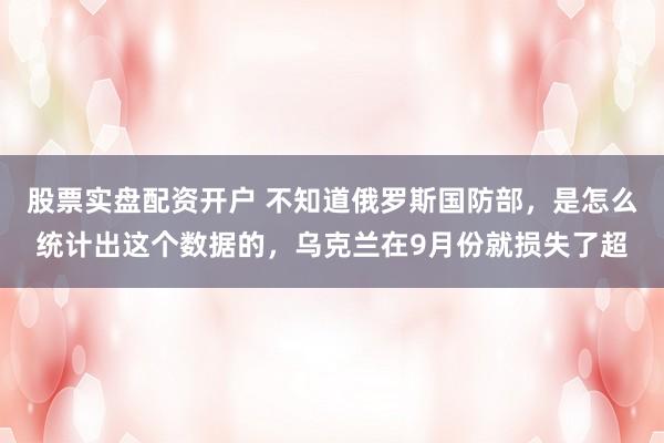 股票实盘配资开户 不知道俄罗斯国防部，是怎么统计出这个数据的，乌克兰在9月份就损失了超