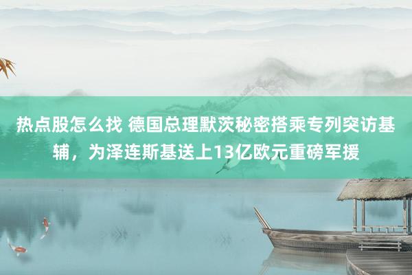 热点股怎么找 德国总理默茨秘密搭乘专列突访基辅，为泽连斯基送上13亿欧元重磅军援