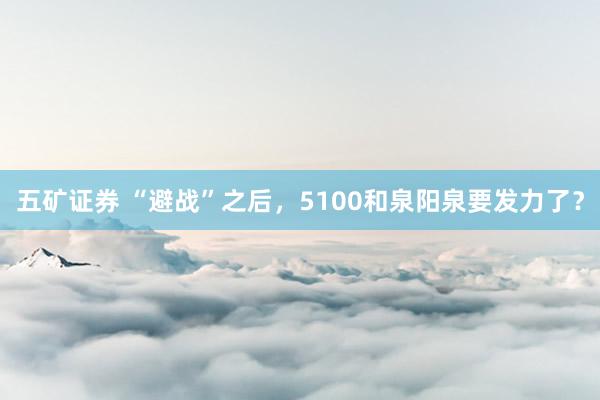 五矿证券 “避战”之后，5100和泉阳泉要发力了？