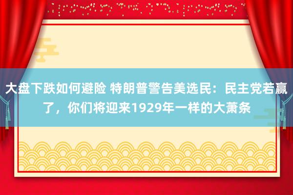 大盘下跌如何避险 特朗普警告美选民：民主党若赢了，你们将迎来1929年一样的大萧条