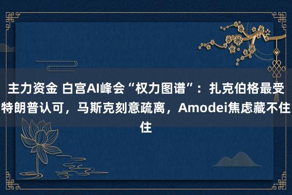 主力资金 白宫AI峰会“权力图谱”：扎克伯格最受特朗普认可，马斯克刻意疏离，Amodei焦虑藏不住
