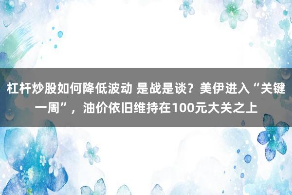 杠杆炒股如何降低波动 是战是谈？美伊进入“关键一周”，油价依旧维持在100元大关之上