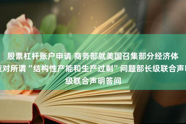 股票杠杆账户申请 商务部就美国召集部分经济体发布应对所谓“结构性产能和生产过剩”问题部长级联合声明答问