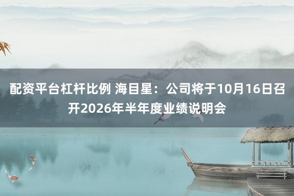 配资平台杠杆比例 海目星：公司将于10月16日召开2026年半年度业绩说明会