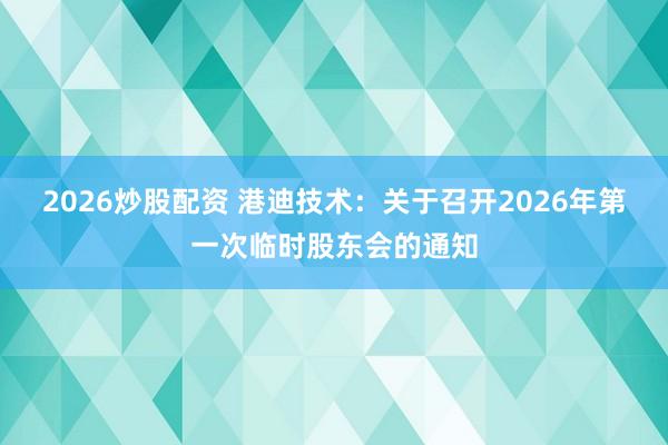 2026炒股配资 港迪技术：关于召开2026年第一次临时股东会的通知