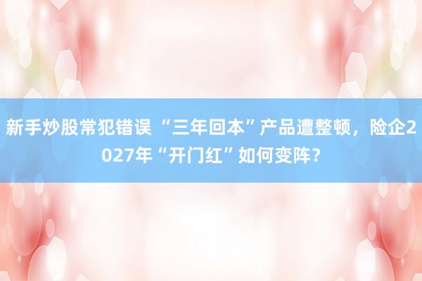 新手炒股常犯错误 “三年回本”产品遭整顿，险企2027年“开门红”如何变阵？