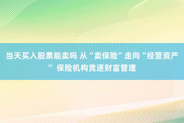 当天买入股票能卖吗 从“卖保险”走向“经营资产” 保险机构竞逐财富管理
