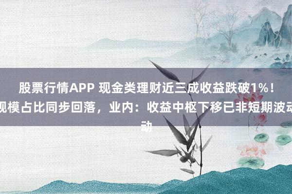 股票行情APP 现金类理财近三成收益跌破1%！规模占比同步回落，业内：收益中枢下移已非短期波动
