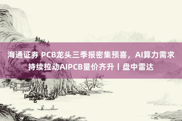 海通证券 PCB龙头三季报密集预喜，AI算力需求持续拉动AIPCB量价齐升丨盘中雷达