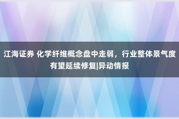 江海证券 化学纤维概念盘中走弱，行业整体景气度有望延续修复|异动情报