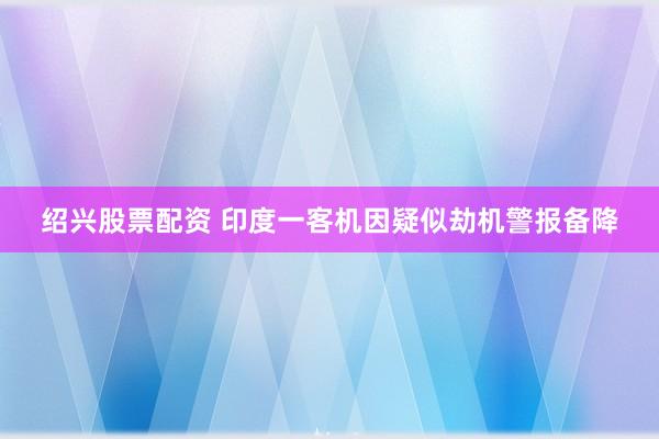 绍兴股票配资 印度一客机因疑似劫机警报备降