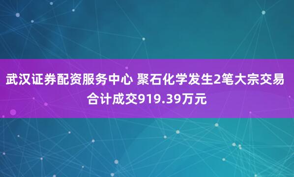 武汉证券配资服务中心 聚石化学发生2笔大宗交易 合计成交919.39万元