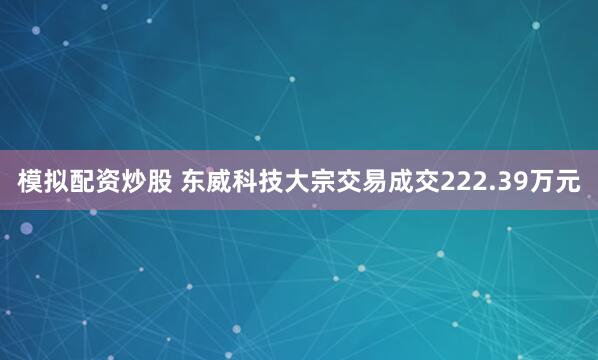 模拟配资炒股 东威科技大宗交易成交222.39万元