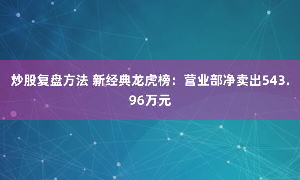 炒股复盘方法 新经典龙虎榜：营业部净卖出543.96万元