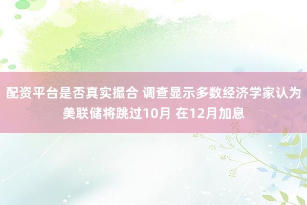 配资平台是否真实撮合 调查显示多数经济学家认为美联储将跳过10月 在12月加息