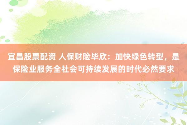宜昌股票配资 人保财险毕欣：加快绿色转型，是保险业服务全社会可持续发展的时代必然要求