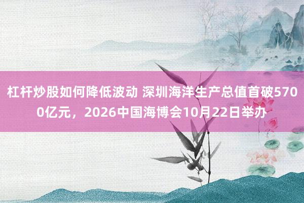 杠杆炒股如何降低波动 深圳海洋生产总值首破5700亿元,2026中国海博会10月22日举办