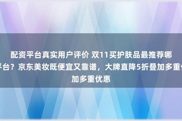 配资平台真实用户评价 双11买护肤品最推荐哪个平台？京东美妆既便宜又靠谱，大牌直降5折叠加多重优惠