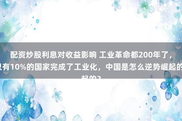配资炒股利息对收益影响 工业革命都200年了，只有10%的国家完成了工业化，中国是怎么逆势崛起的？