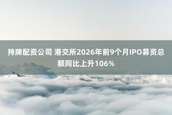 持牌配资公司 港交所2026年前9个月IPO募资总额同比上升106%