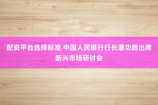 配资平台选择标准 中国人民银行行长潘功胜出席新兴市场研讨会