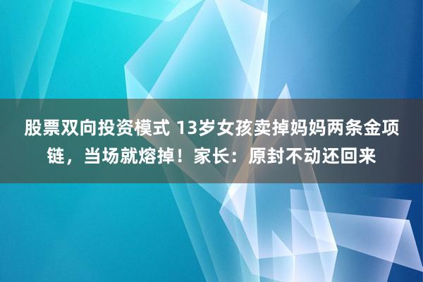 股票双向投资模式 13岁女孩卖掉妈妈两条金项链，当场就熔掉！家长：原封不动还回来
