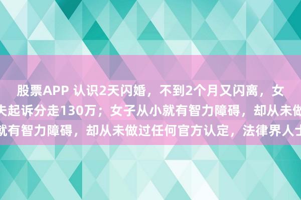 股票APP 认识2天闪婚，不到2个月又闪离，女子325万拆迁款，被前夫起诉分走130万；女子从小就有智力障碍，却从未做过任何官方认定，法律界人士提醒