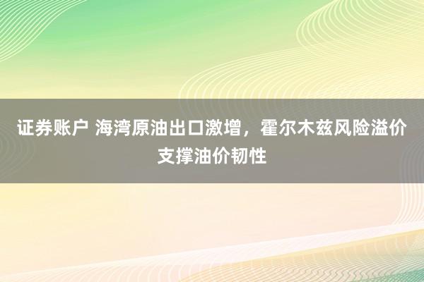 证券账户 海湾原油出口激增，霍尔木兹风险溢价支撑油价韧性
