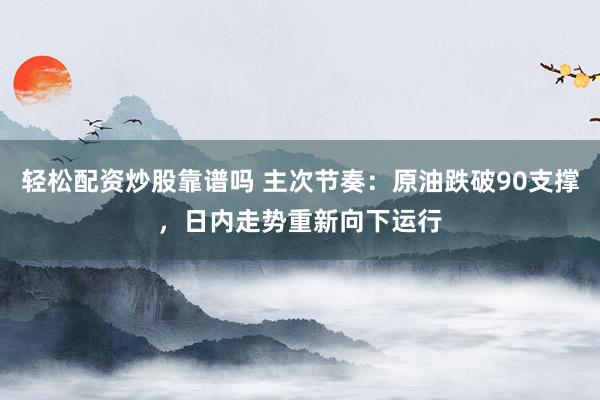 轻松配资炒股靠谱吗 主次节奏：原油跌破90支撑，日内走势重新向下运行