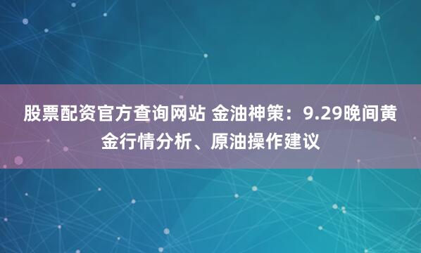 股票配资官方查询网站 金油神策:9.29晚间黄金行情分析、原油操作建议