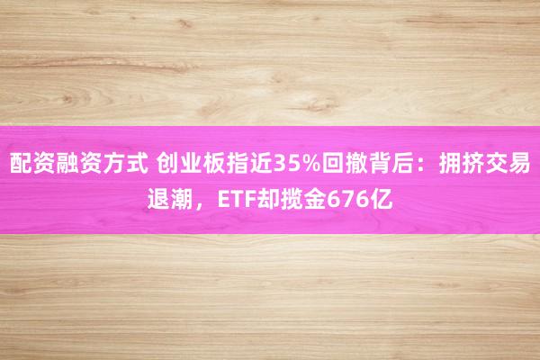 配资融资方式 创业板指近35%回撤背后：拥挤交易退潮，ETF却揽金676亿